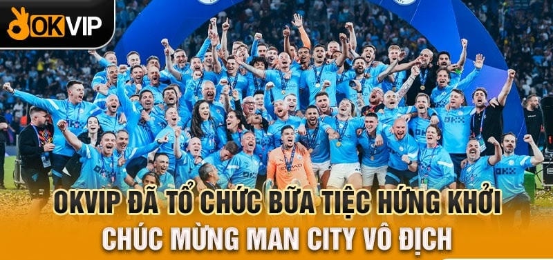 OKVIP đã tổ chức bữa tiệc hứng khởi chúc mừng Man City vô địch